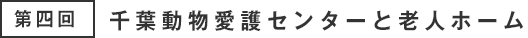 第三回 千葉動物愛護センターと老人ホーム